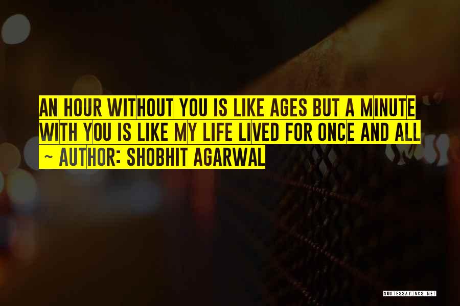 Shobhit Agarwal Quotes: An Hour Without You Is Like Ages But A Minute With You Is Like My Life Lived For Once And