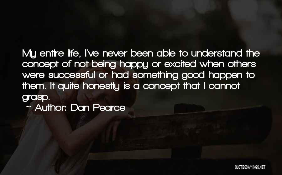Dan Pearce Quotes: My Entire Life, I've Never Been Able To Understand The Concept Of Not Being Happy Or Excited When Others Were