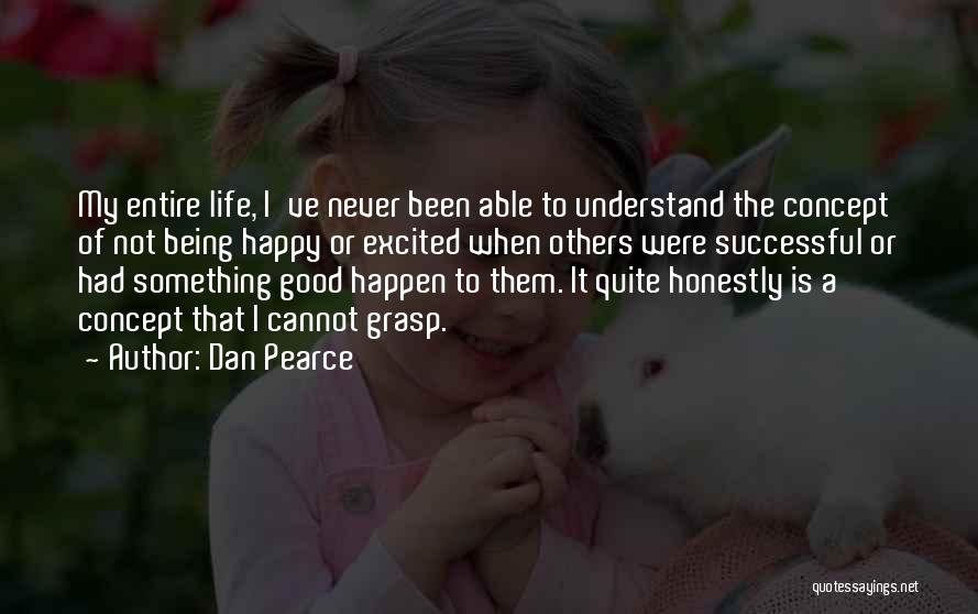 Dan Pearce Quotes: My Entire Life, I've Never Been Able To Understand The Concept Of Not Being Happy Or Excited When Others Were