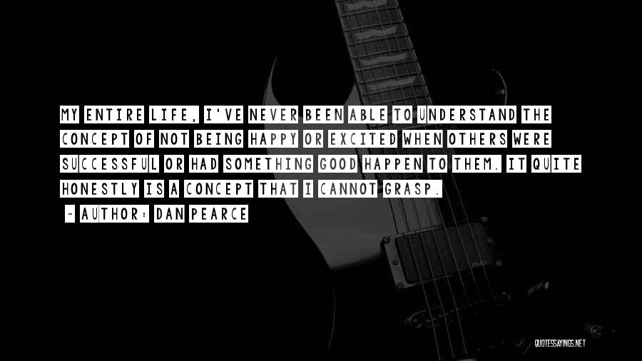 Dan Pearce Quotes: My Entire Life, I've Never Been Able To Understand The Concept Of Not Being Happy Or Excited When Others Were