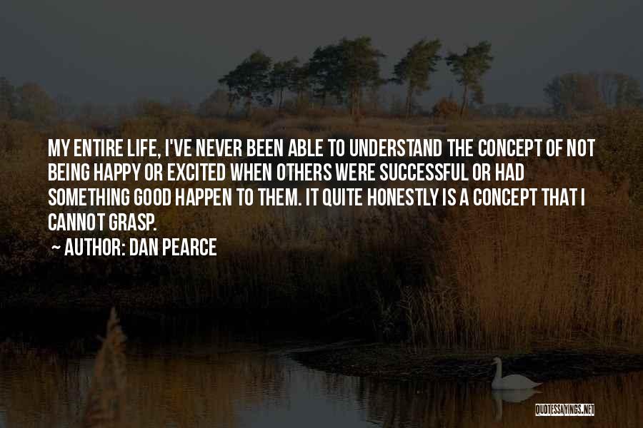 Dan Pearce Quotes: My Entire Life, I've Never Been Able To Understand The Concept Of Not Being Happy Or Excited When Others Were