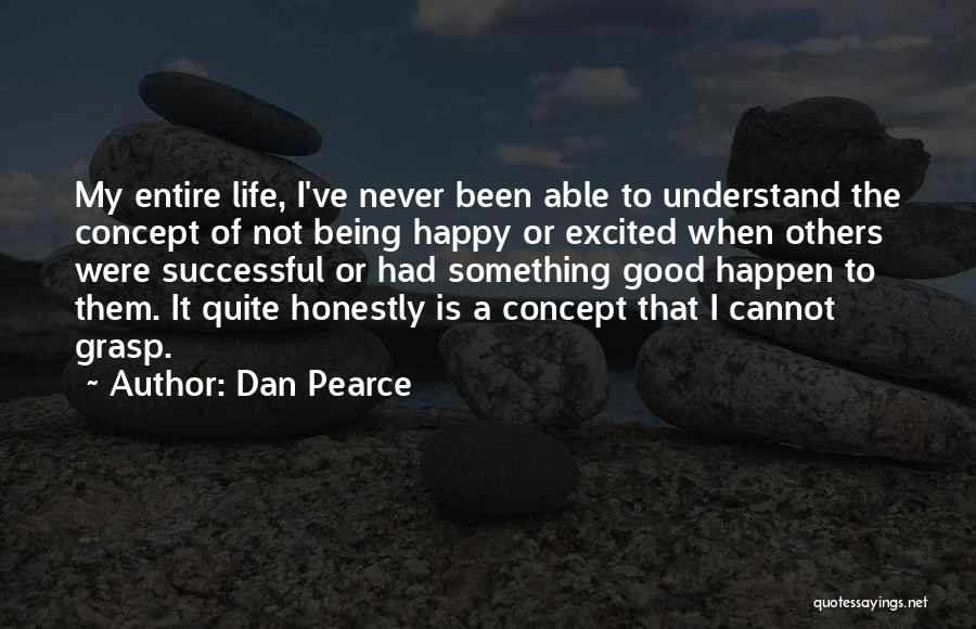 Dan Pearce Quotes: My Entire Life, I've Never Been Able To Understand The Concept Of Not Being Happy Or Excited When Others Were