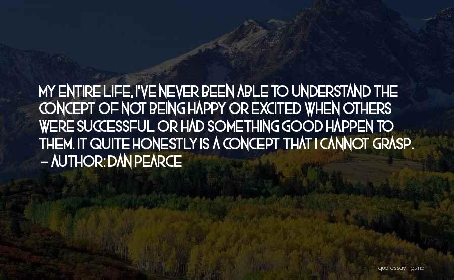 Dan Pearce Quotes: My Entire Life, I've Never Been Able To Understand The Concept Of Not Being Happy Or Excited When Others Were