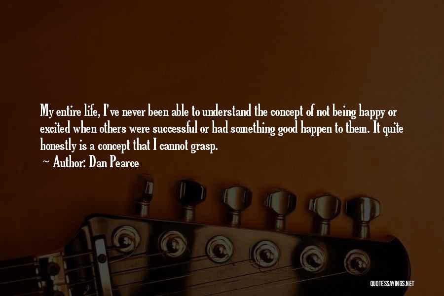 Dan Pearce Quotes: My Entire Life, I've Never Been Able To Understand The Concept Of Not Being Happy Or Excited When Others Were