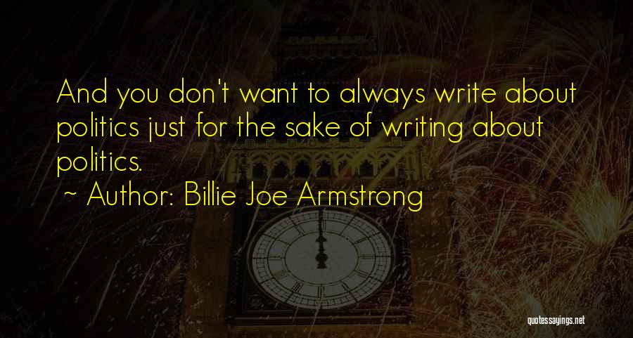 Billie Joe Armstrong Quotes: And You Don't Want To Always Write About Politics Just For The Sake Of Writing About Politics.