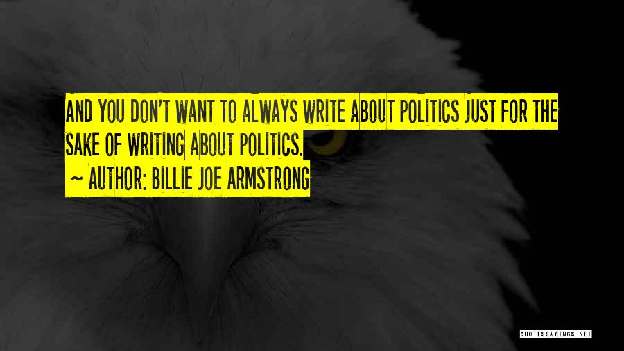 Billie Joe Armstrong Quotes: And You Don't Want To Always Write About Politics Just For The Sake Of Writing About Politics.