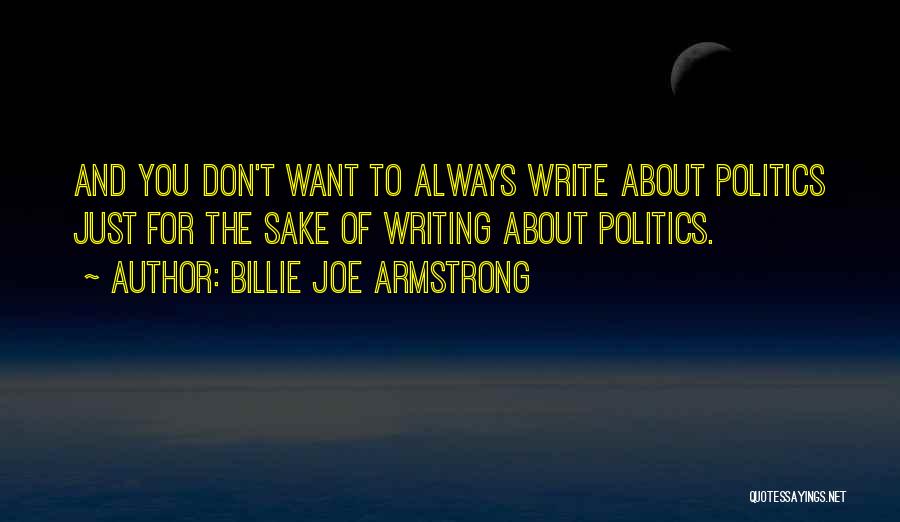 Billie Joe Armstrong Quotes: And You Don't Want To Always Write About Politics Just For The Sake Of Writing About Politics.