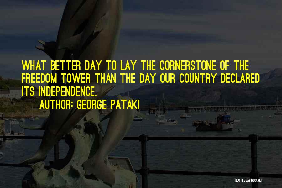 George Pataki Quotes: What Better Day To Lay The Cornerstone Of The Freedom Tower Than The Day Our Country Declared Its Independence.