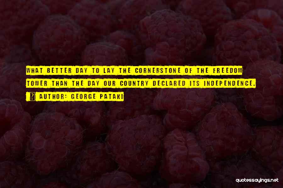 George Pataki Quotes: What Better Day To Lay The Cornerstone Of The Freedom Tower Than The Day Our Country Declared Its Independence.