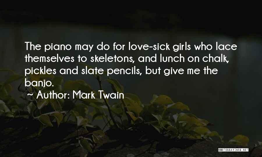 Mark Twain Quotes: The Piano May Do For Love-sick Girls Who Lace Themselves To Skeletons, And Lunch On Chalk, Pickles And Slate Pencils,