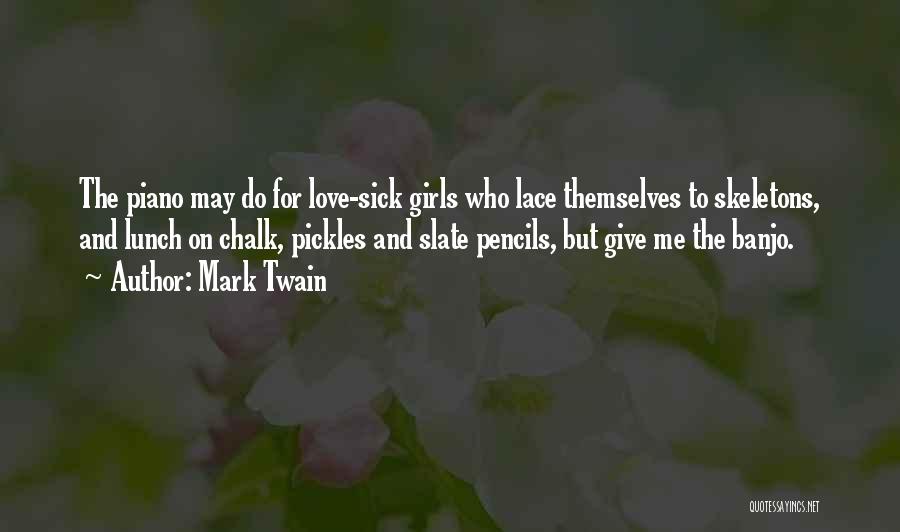 Mark Twain Quotes: The Piano May Do For Love-sick Girls Who Lace Themselves To Skeletons, And Lunch On Chalk, Pickles And Slate Pencils,
