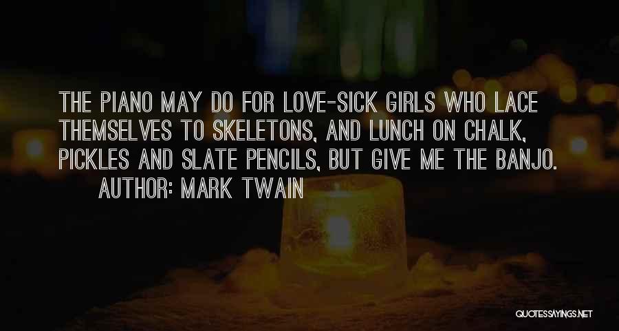 Mark Twain Quotes: The Piano May Do For Love-sick Girls Who Lace Themselves To Skeletons, And Lunch On Chalk, Pickles And Slate Pencils,