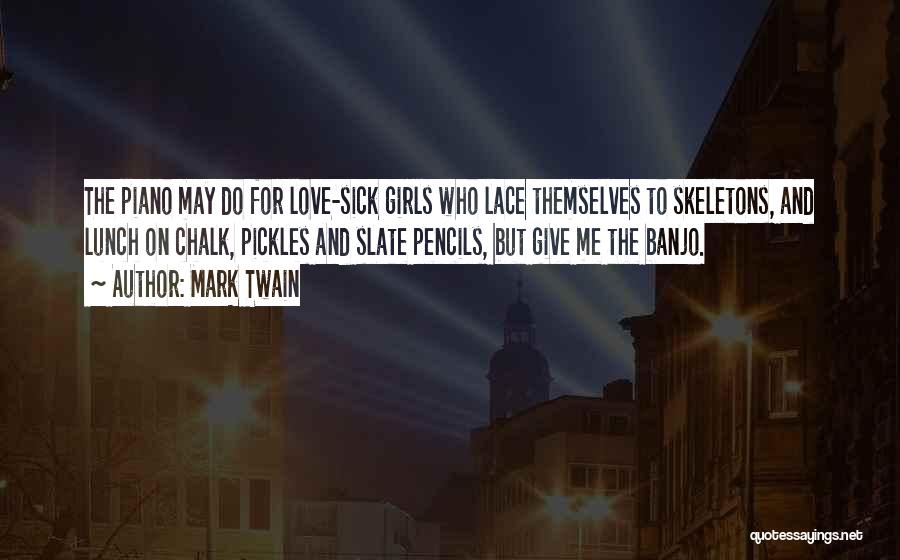 Mark Twain Quotes: The Piano May Do For Love-sick Girls Who Lace Themselves To Skeletons, And Lunch On Chalk, Pickles And Slate Pencils,