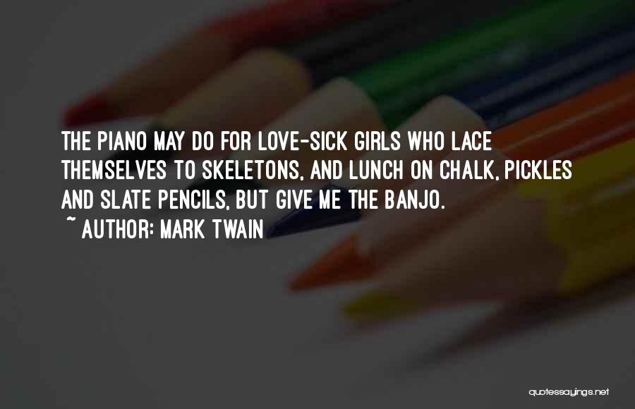 Mark Twain Quotes: The Piano May Do For Love-sick Girls Who Lace Themselves To Skeletons, And Lunch On Chalk, Pickles And Slate Pencils,