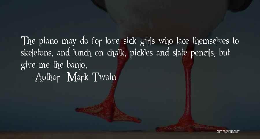 Mark Twain Quotes: The Piano May Do For Love-sick Girls Who Lace Themselves To Skeletons, And Lunch On Chalk, Pickles And Slate Pencils,