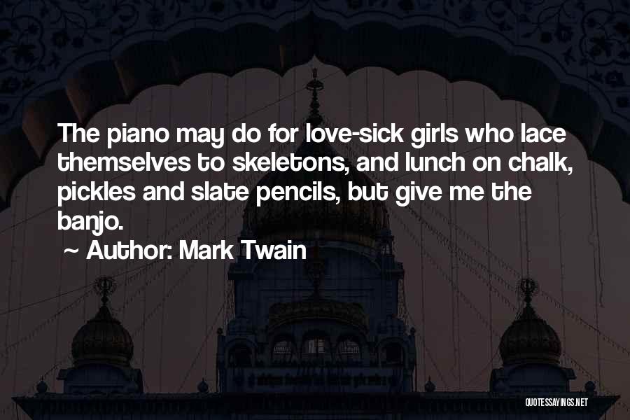 Mark Twain Quotes: The Piano May Do For Love-sick Girls Who Lace Themselves To Skeletons, And Lunch On Chalk, Pickles And Slate Pencils,