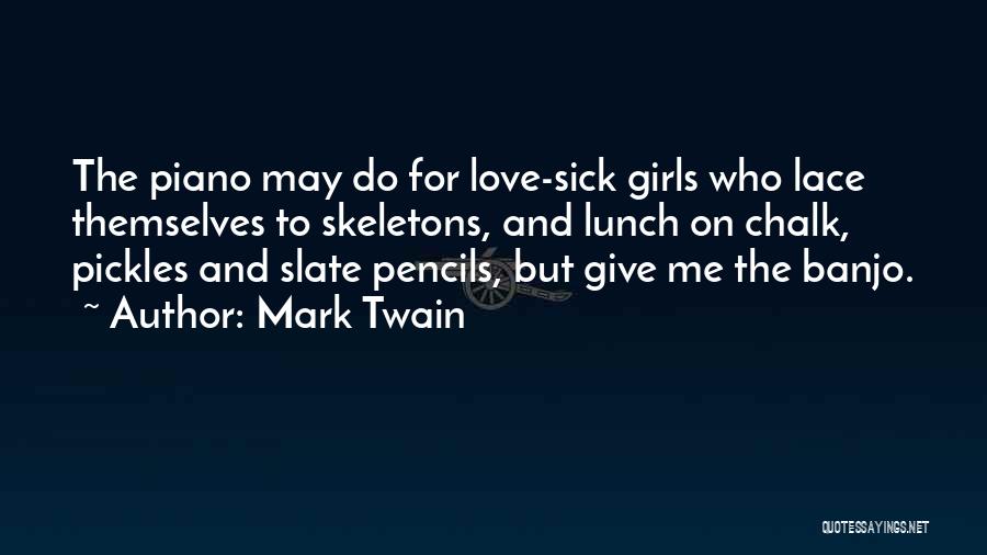 Mark Twain Quotes: The Piano May Do For Love-sick Girls Who Lace Themselves To Skeletons, And Lunch On Chalk, Pickles And Slate Pencils,