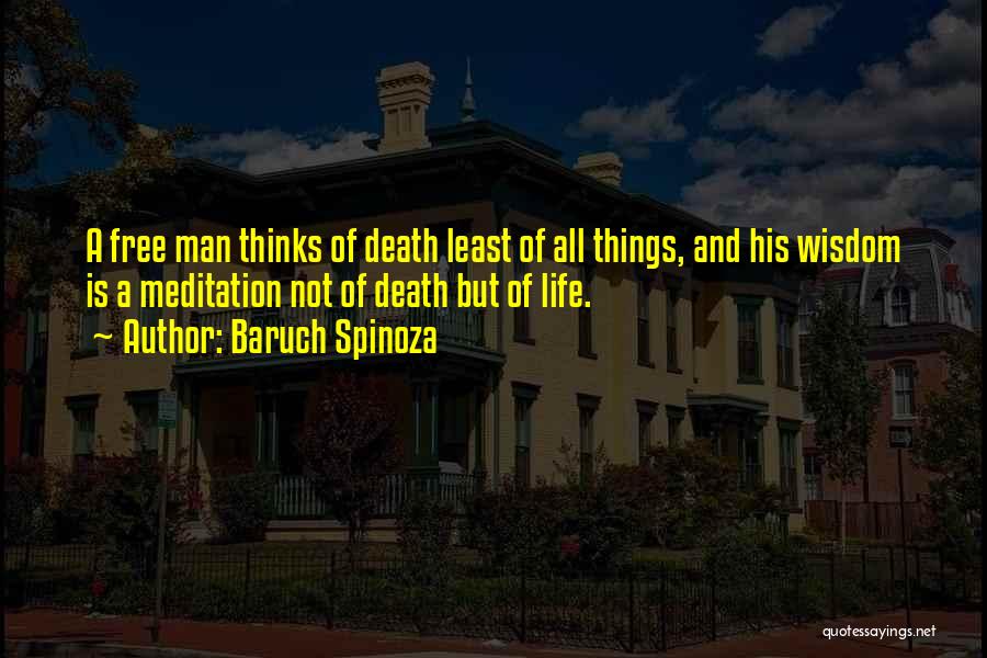 Baruch Spinoza Quotes: A Free Man Thinks Of Death Least Of All Things, And His Wisdom Is A Meditation Not Of Death But