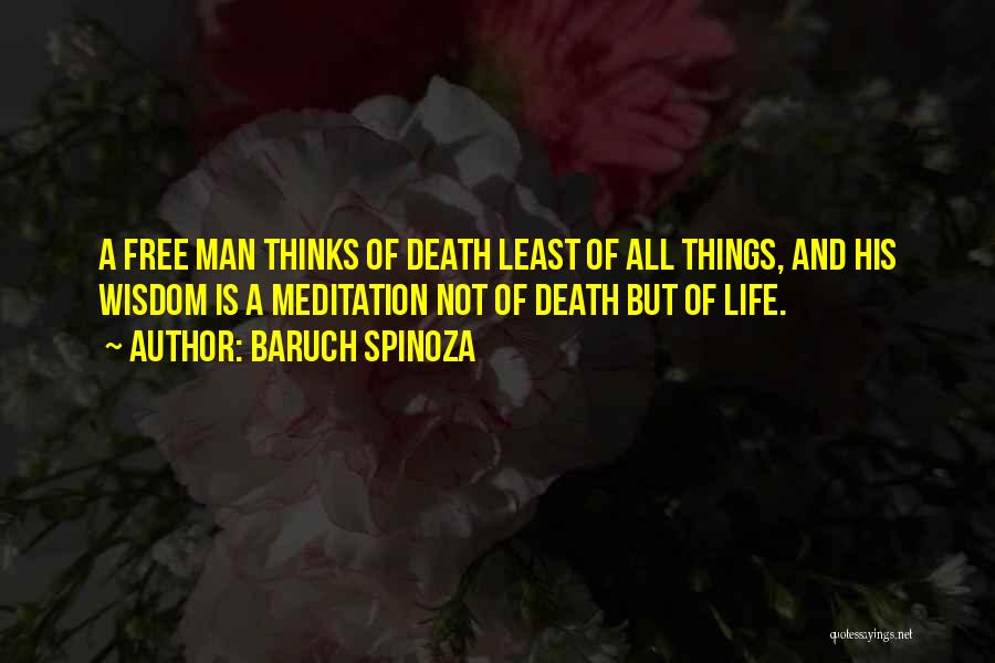 Baruch Spinoza Quotes: A Free Man Thinks Of Death Least Of All Things, And His Wisdom Is A Meditation Not Of Death But