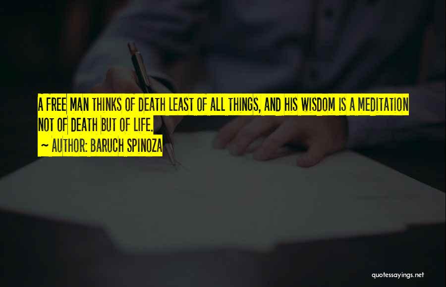 Baruch Spinoza Quotes: A Free Man Thinks Of Death Least Of All Things, And His Wisdom Is A Meditation Not Of Death But