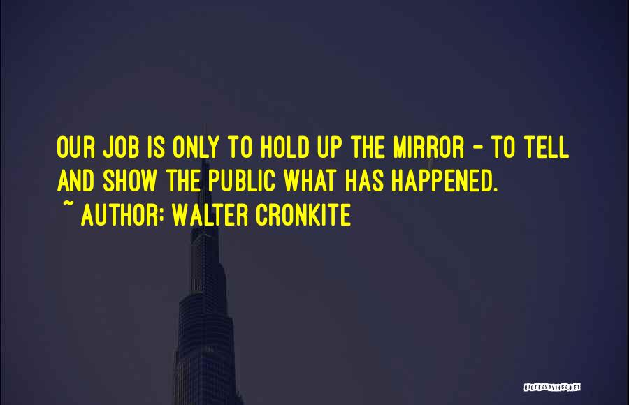 Walter Cronkite Quotes: Our Job Is Only To Hold Up The Mirror - To Tell And Show The Public What Has Happened.