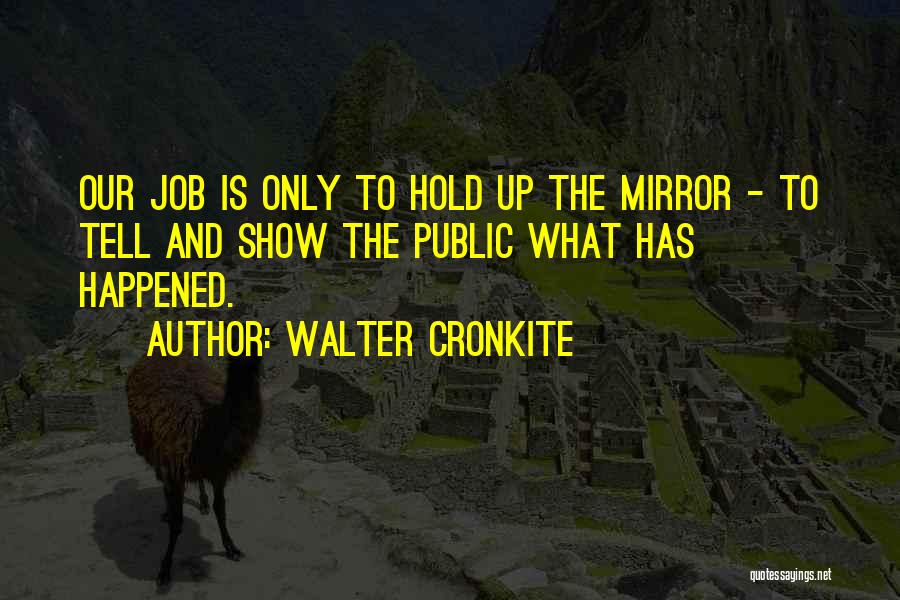 Walter Cronkite Quotes: Our Job Is Only To Hold Up The Mirror - To Tell And Show The Public What Has Happened.