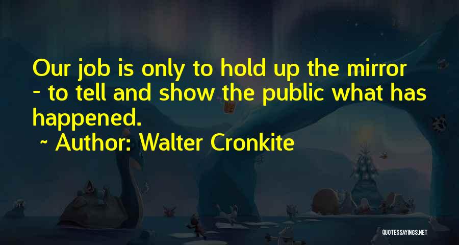 Walter Cronkite Quotes: Our Job Is Only To Hold Up The Mirror - To Tell And Show The Public What Has Happened.