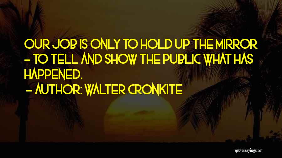 Walter Cronkite Quotes: Our Job Is Only To Hold Up The Mirror - To Tell And Show The Public What Has Happened.