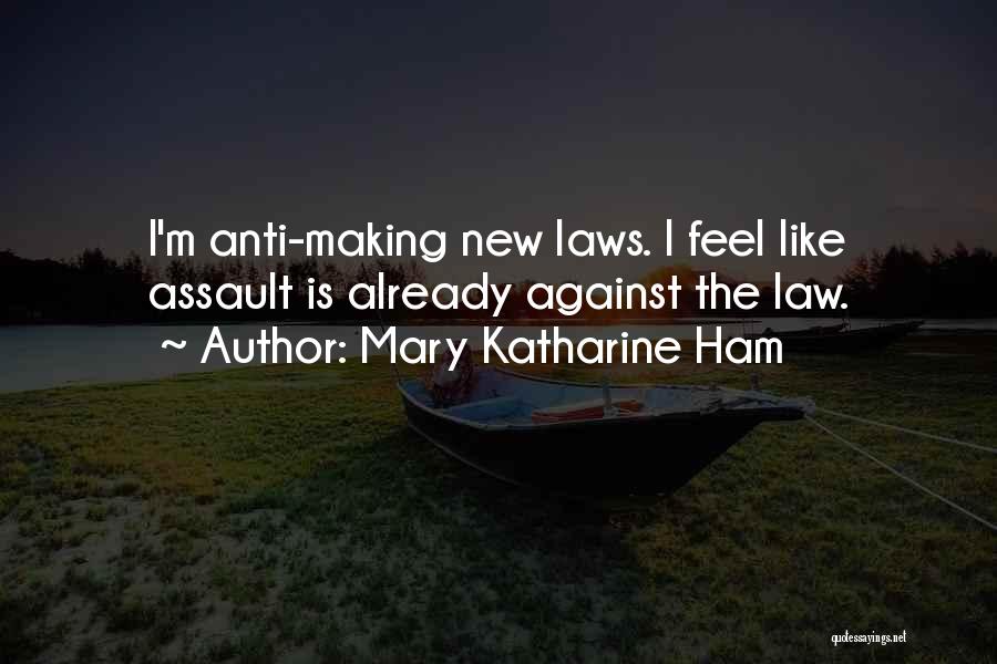 Mary Katharine Ham Quotes: I'm Anti-making New Laws. I Feel Like Assault Is Already Against The Law.