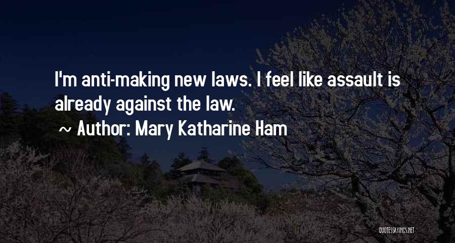 Mary Katharine Ham Quotes: I'm Anti-making New Laws. I Feel Like Assault Is Already Against The Law.