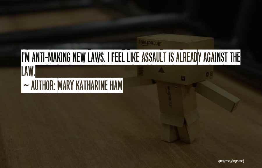 Mary Katharine Ham Quotes: I'm Anti-making New Laws. I Feel Like Assault Is Already Against The Law.