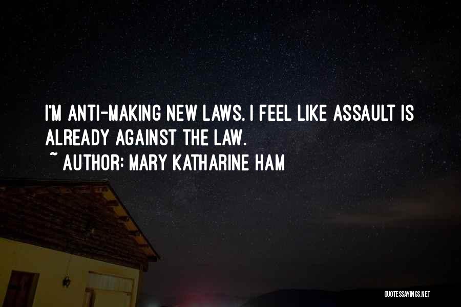 Mary Katharine Ham Quotes: I'm Anti-making New Laws. I Feel Like Assault Is Already Against The Law.