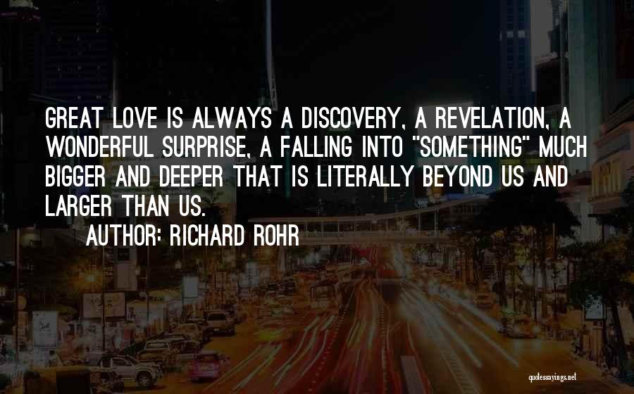 Richard Rohr Quotes: Great Love Is Always A Discovery, A Revelation, A Wonderful Surprise, A Falling Into Something Much Bigger And Deeper That