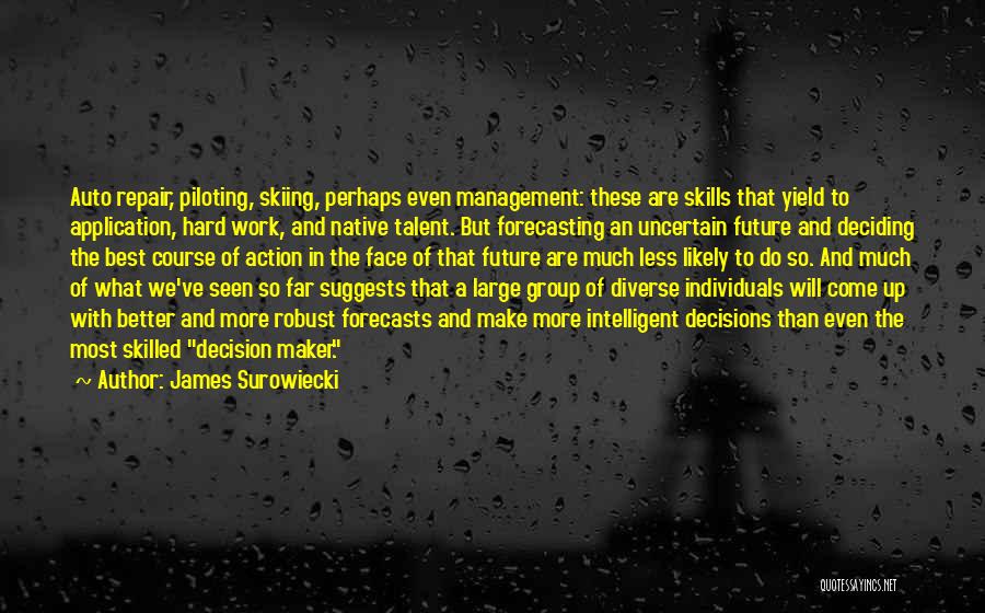 James Surowiecki Quotes: Auto Repair, Piloting, Skiing, Perhaps Even Management: These Are Skills That Yield To Application, Hard Work, And Native Talent. But