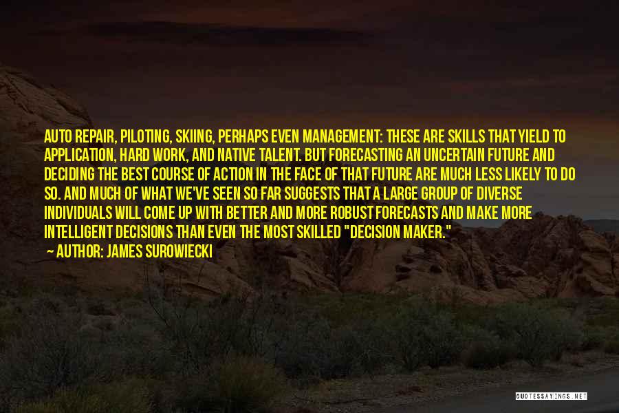 James Surowiecki Quotes: Auto Repair, Piloting, Skiing, Perhaps Even Management: These Are Skills That Yield To Application, Hard Work, And Native Talent. But