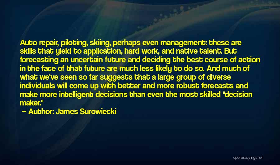 James Surowiecki Quotes: Auto Repair, Piloting, Skiing, Perhaps Even Management: These Are Skills That Yield To Application, Hard Work, And Native Talent. But