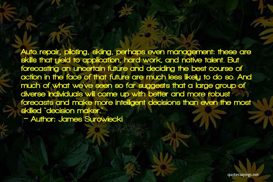 James Surowiecki Quotes: Auto Repair, Piloting, Skiing, Perhaps Even Management: These Are Skills That Yield To Application, Hard Work, And Native Talent. But