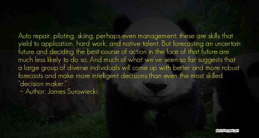 James Surowiecki Quotes: Auto Repair, Piloting, Skiing, Perhaps Even Management: These Are Skills That Yield To Application, Hard Work, And Native Talent. But