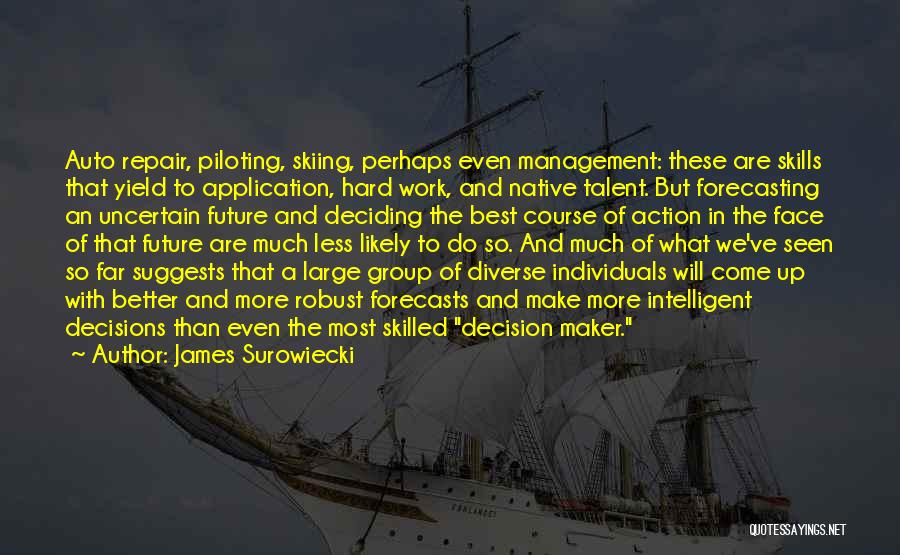 James Surowiecki Quotes: Auto Repair, Piloting, Skiing, Perhaps Even Management: These Are Skills That Yield To Application, Hard Work, And Native Talent. But