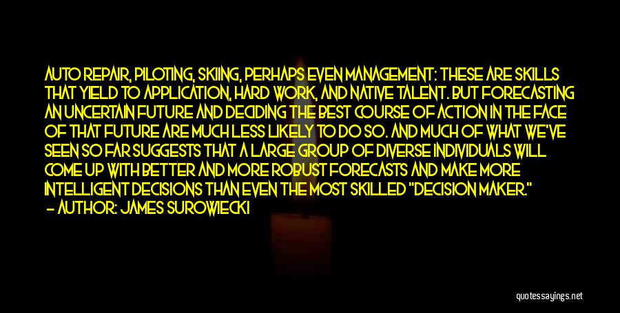 James Surowiecki Quotes: Auto Repair, Piloting, Skiing, Perhaps Even Management: These Are Skills That Yield To Application, Hard Work, And Native Talent. But