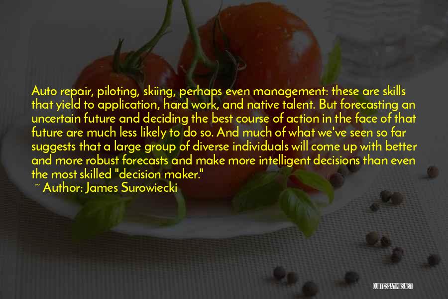 James Surowiecki Quotes: Auto Repair, Piloting, Skiing, Perhaps Even Management: These Are Skills That Yield To Application, Hard Work, And Native Talent. But