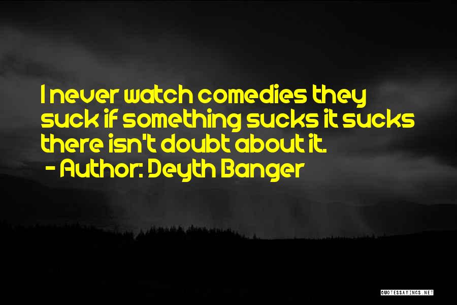 Deyth Banger Quotes: I Never Watch Comedies They Suck If Something Sucks It Sucks There Isn't Doubt About It.