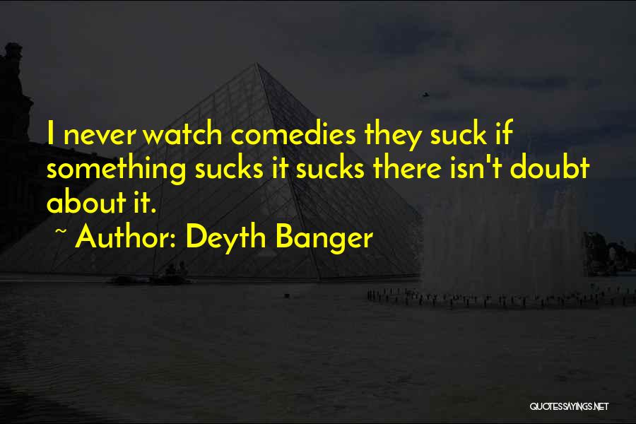Deyth Banger Quotes: I Never Watch Comedies They Suck If Something Sucks It Sucks There Isn't Doubt About It.