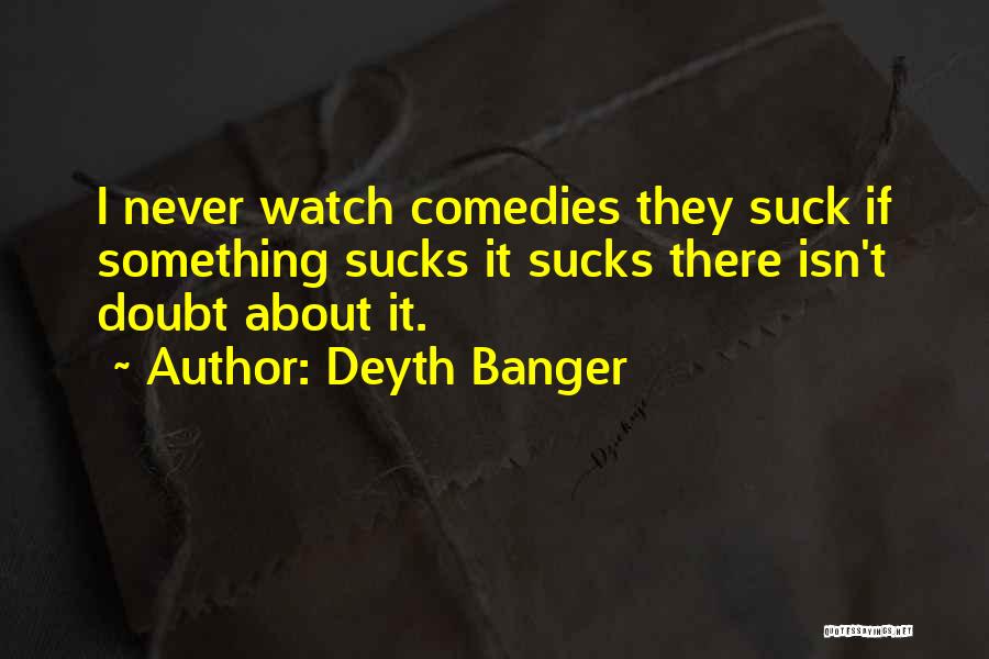 Deyth Banger Quotes: I Never Watch Comedies They Suck If Something Sucks It Sucks There Isn't Doubt About It.