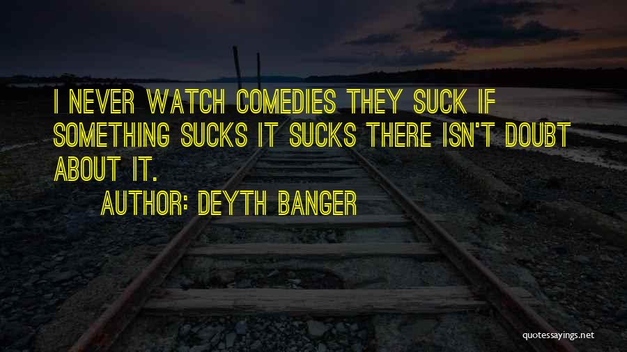 Deyth Banger Quotes: I Never Watch Comedies They Suck If Something Sucks It Sucks There Isn't Doubt About It.