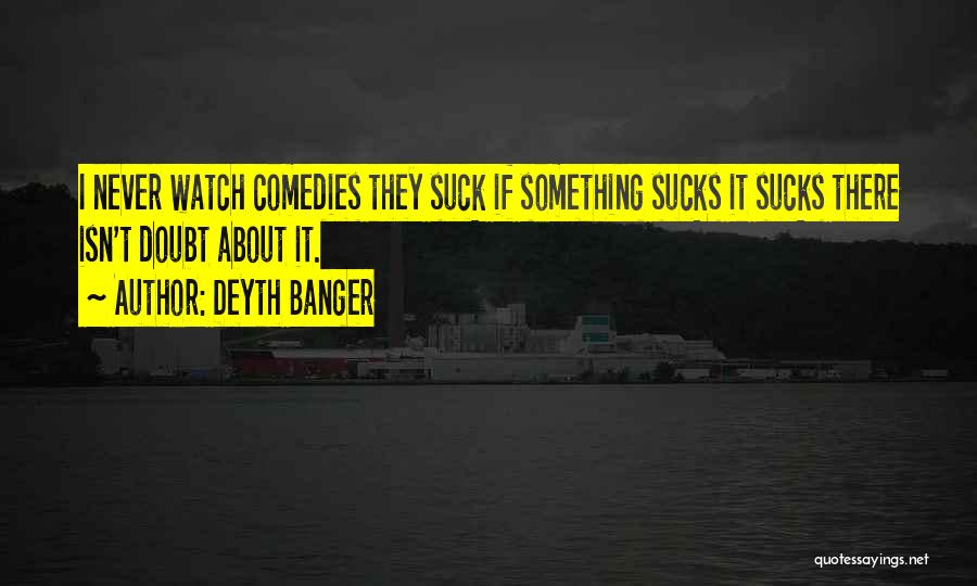 Deyth Banger Quotes: I Never Watch Comedies They Suck If Something Sucks It Sucks There Isn't Doubt About It.