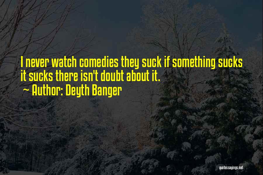 Deyth Banger Quotes: I Never Watch Comedies They Suck If Something Sucks It Sucks There Isn't Doubt About It.