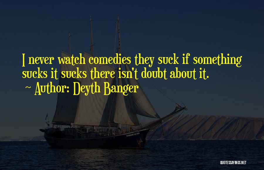 Deyth Banger Quotes: I Never Watch Comedies They Suck If Something Sucks It Sucks There Isn't Doubt About It.