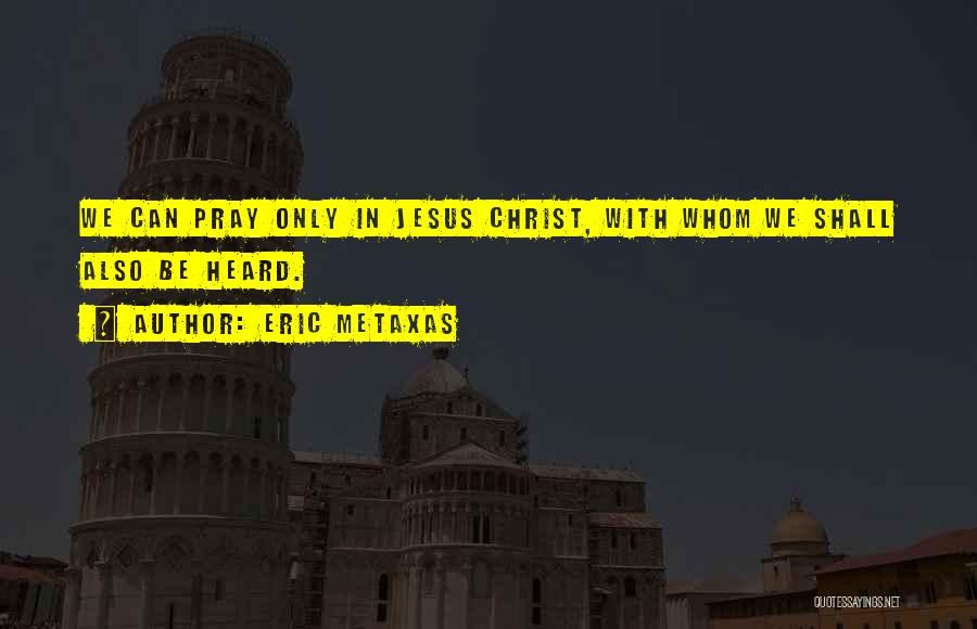 Eric Metaxas Quotes: We Can Pray Only In Jesus Christ, With Whom We Shall Also Be Heard.