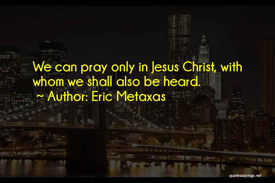 Eric Metaxas Quotes: We Can Pray Only In Jesus Christ, With Whom We Shall Also Be Heard.